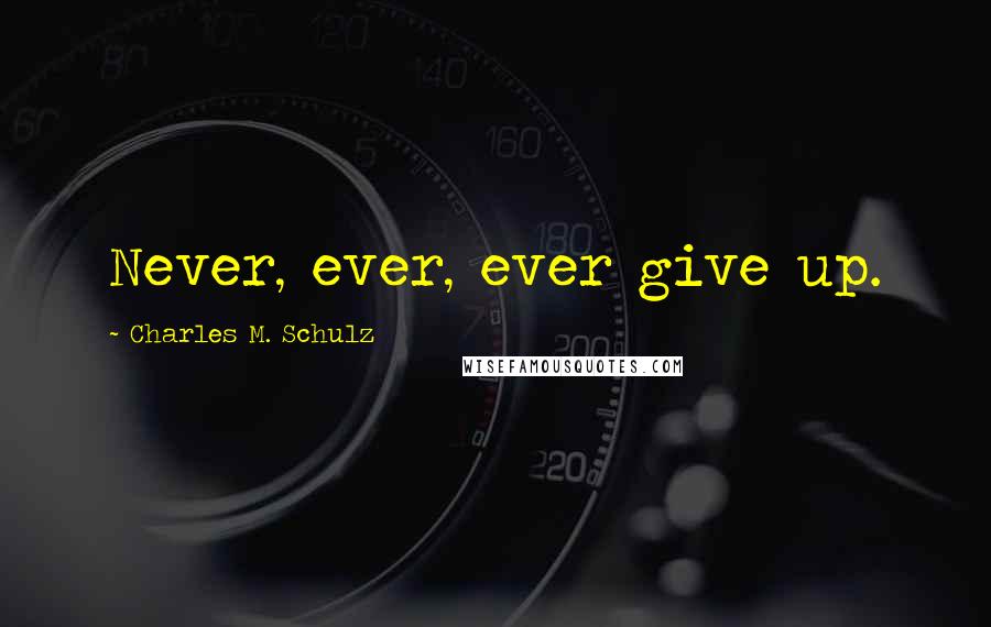 Charles M. Schulz Quotes: Never, ever, ever give up.