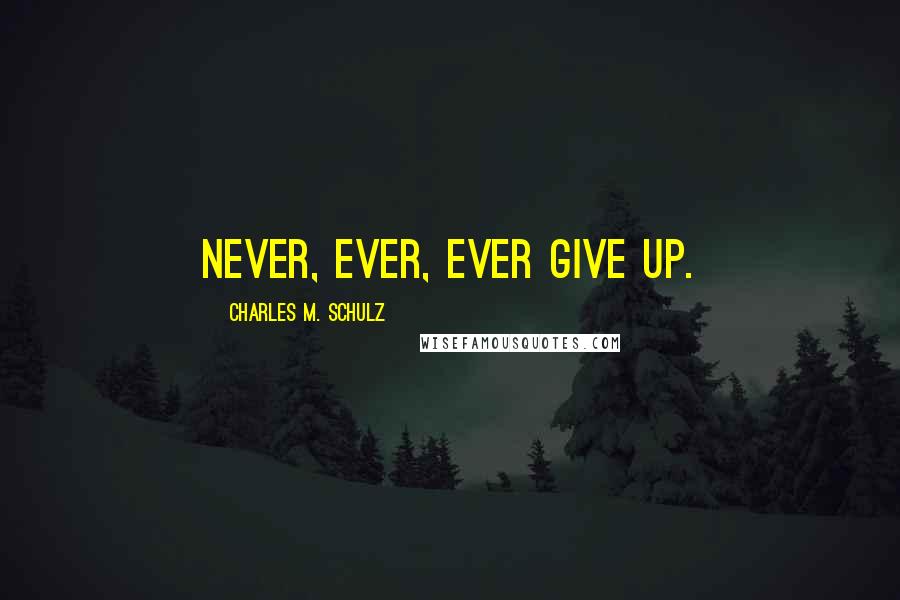 Charles M. Schulz Quotes: Never, ever, ever give up.