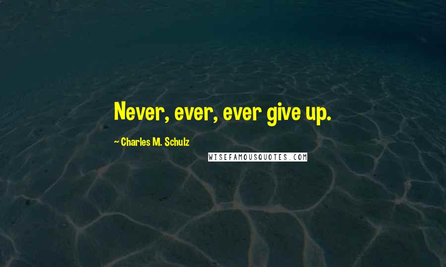 Charles M. Schulz Quotes: Never, ever, ever give up.