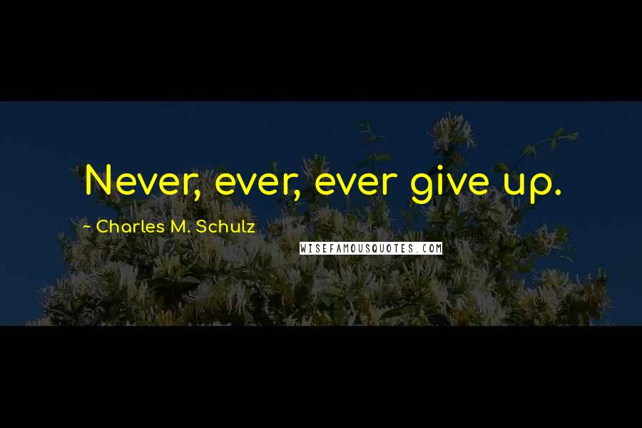Charles M. Schulz Quotes: Never, ever, ever give up.