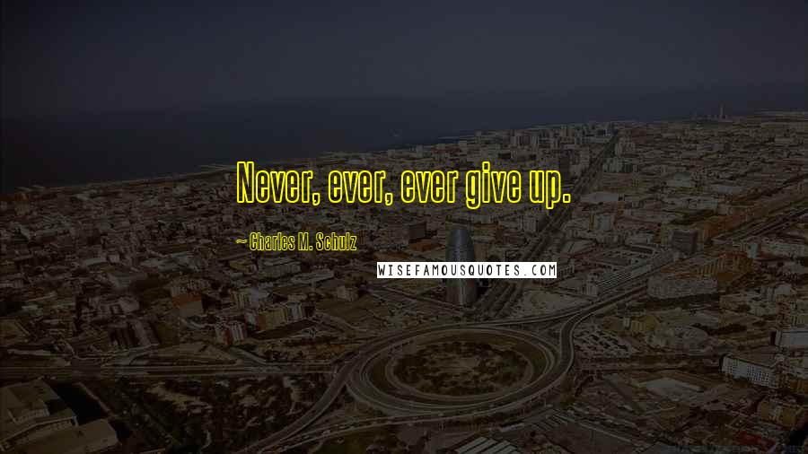 Charles M. Schulz Quotes: Never, ever, ever give up.