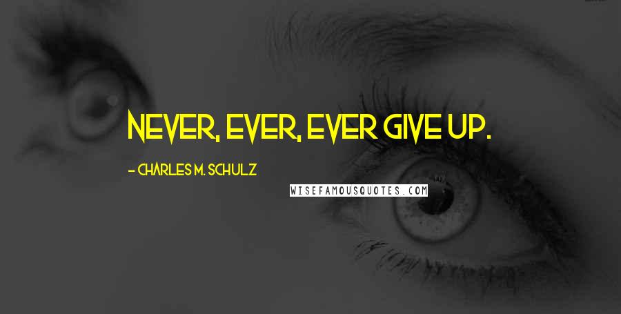 Charles M. Schulz Quotes: Never, ever, ever give up.