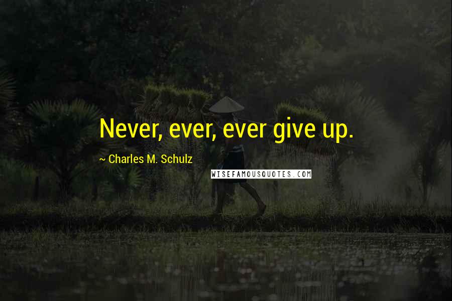 Charles M. Schulz Quotes: Never, ever, ever give up.