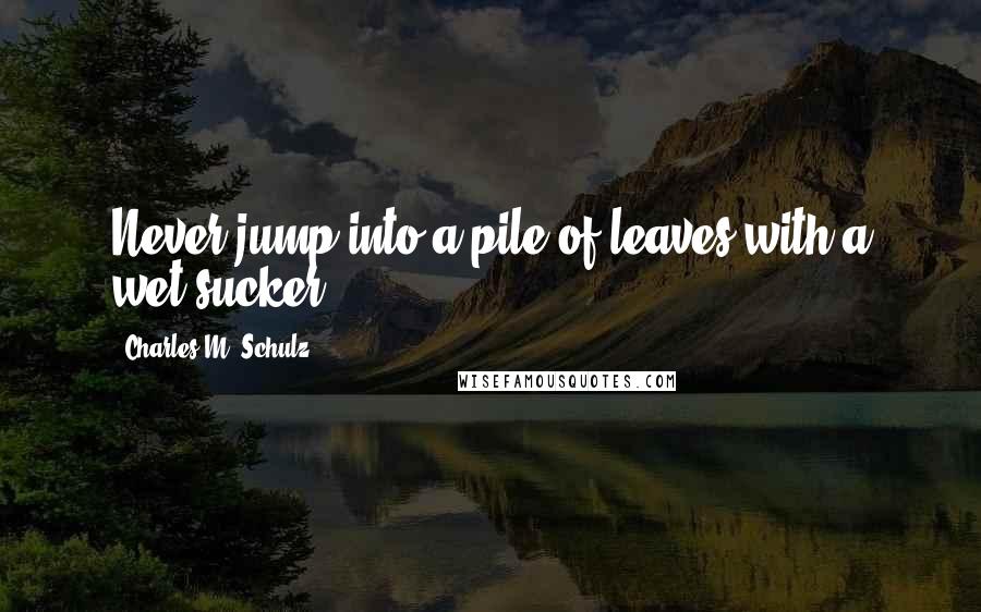 Charles M. Schulz Quotes: Never jump into a pile of leaves with a wet sucker.