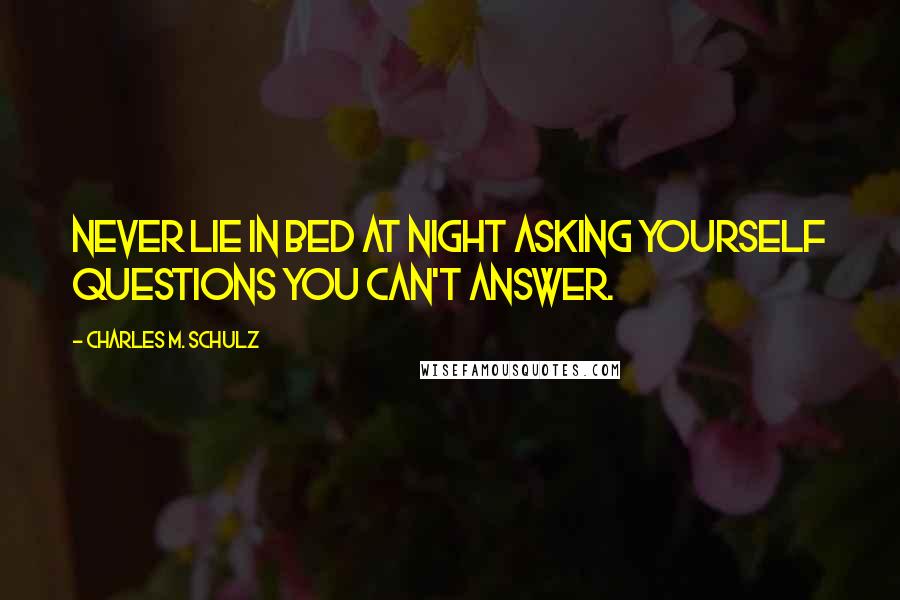 Charles M. Schulz Quotes: Never lie in bed at night asking yourself questions you can't answer.