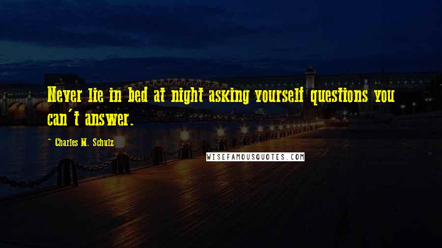 Charles M. Schulz Quotes: Never lie in bed at night asking yourself questions you can't answer.
