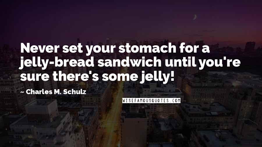 Charles M. Schulz Quotes: Never set your stomach for a jelly-bread sandwich until you're sure there's some jelly!