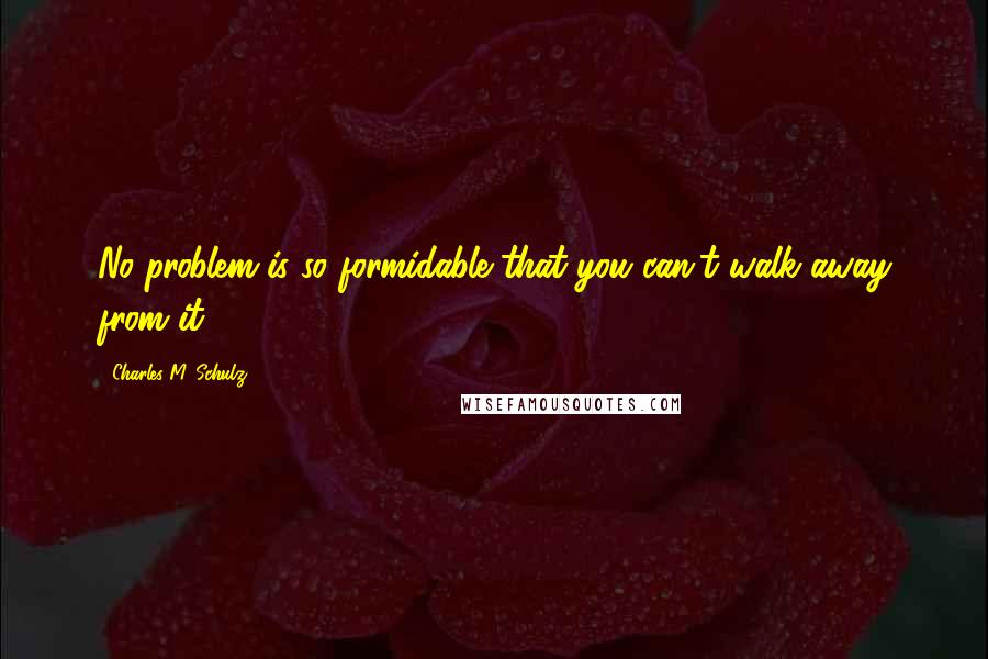 Charles M. Schulz Quotes: No problem is so formidable that you can't walk away from it.