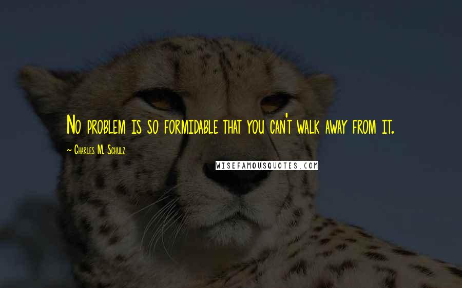 Charles M. Schulz Quotes: No problem is so formidable that you can't walk away from it.