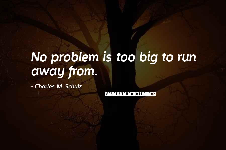Charles M. Schulz Quotes: No problem is too big to run away from.