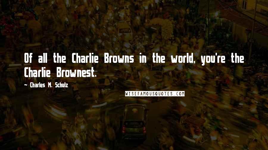 Charles M. Schulz Quotes: Of all the Charlie Browns in the world, you're the Charlie Brownest.