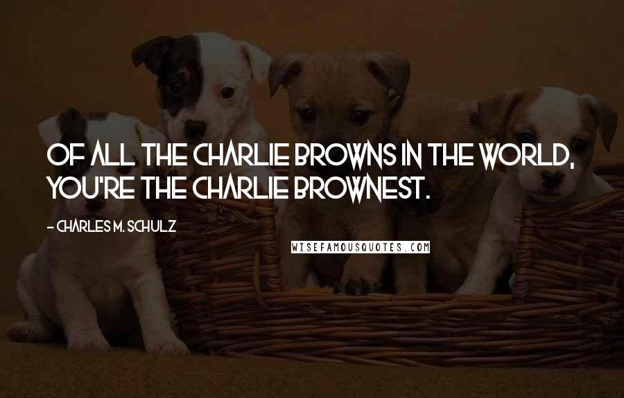 Charles M. Schulz Quotes: Of all the Charlie Browns in the world, you're the Charlie Brownest.