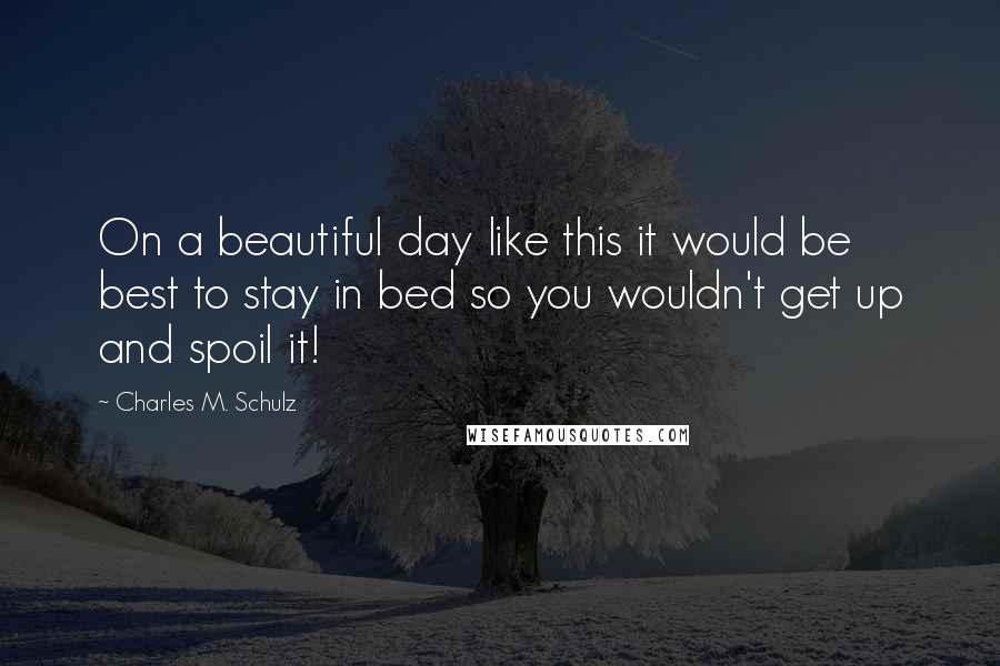 Charles M. Schulz Quotes: On a beautiful day like this it would be best to stay in bed so you wouldn't get up and spoil it!