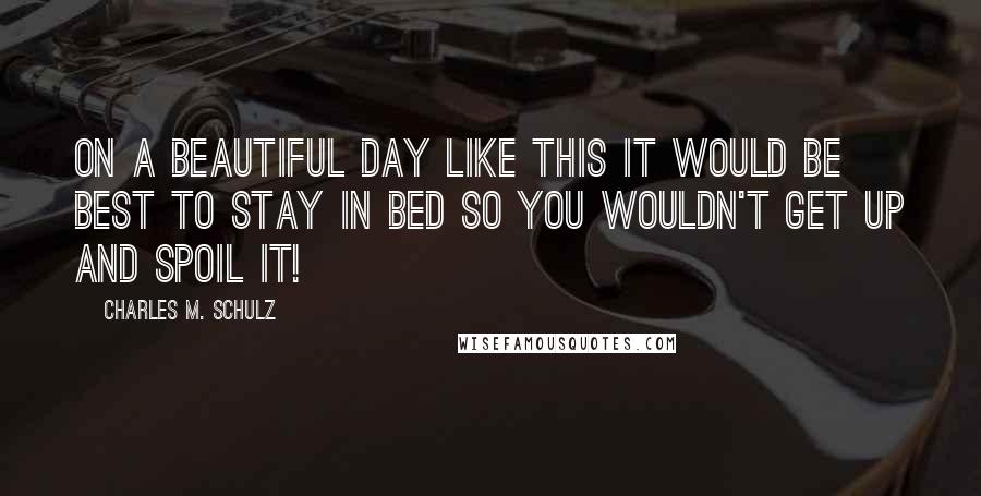 Charles M. Schulz Quotes: On a beautiful day like this it would be best to stay in bed so you wouldn't get up and spoil it!