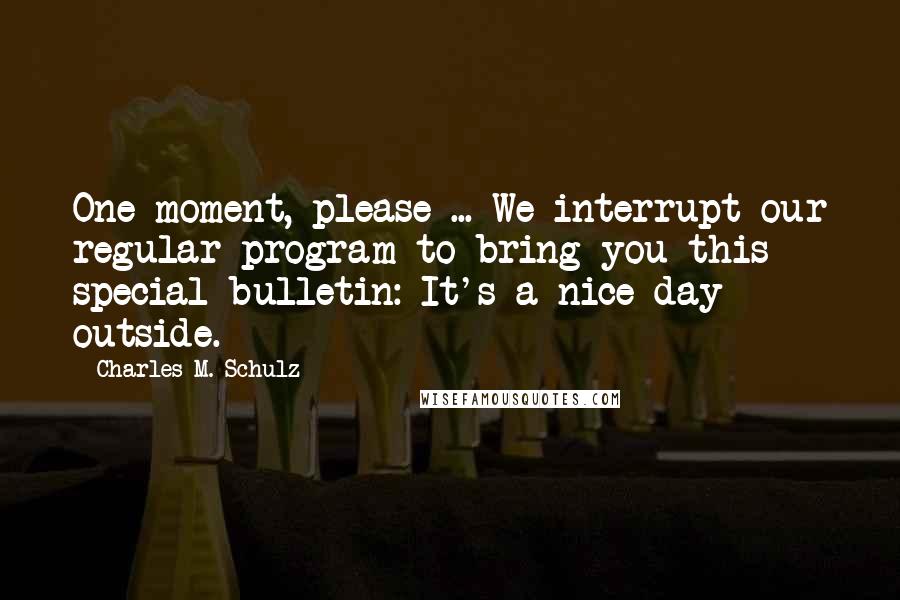Charles M. Schulz Quotes: One moment, please ... We interrupt our regular program to bring you this special bulletin: It's a nice day outside.
