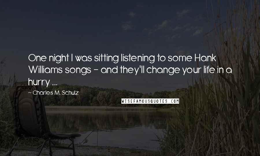 Charles M. Schulz Quotes: One night I was sitting listening to some Hank Williams songs - and they'll change your life in a hurry ...