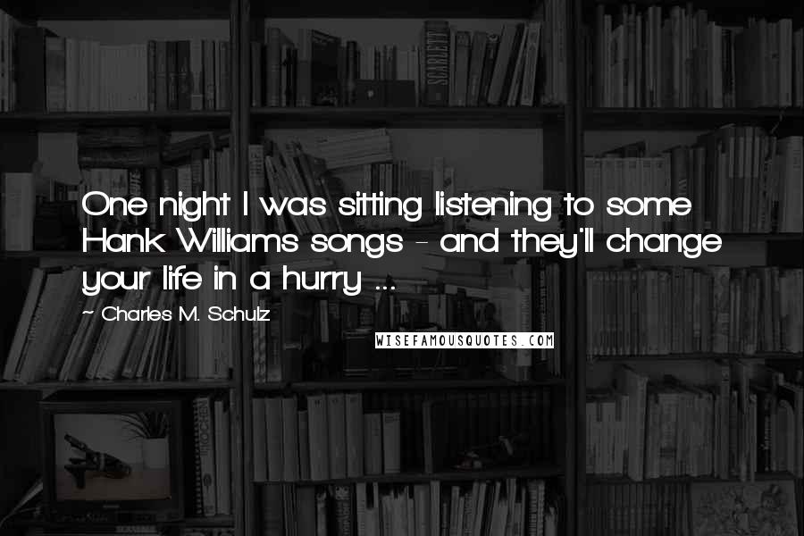 Charles M. Schulz Quotes: One night I was sitting listening to some Hank Williams songs - and they'll change your life in a hurry ...