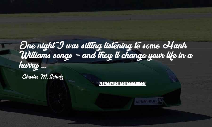 Charles M. Schulz Quotes: One night I was sitting listening to some Hank Williams songs - and they'll change your life in a hurry ...