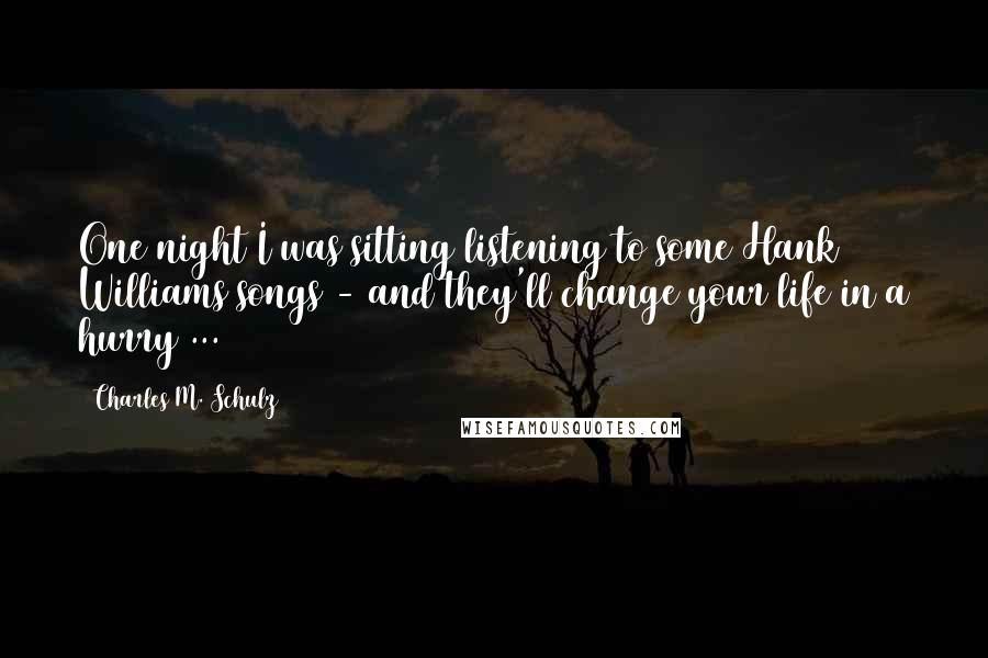 Charles M. Schulz Quotes: One night I was sitting listening to some Hank Williams songs - and they'll change your life in a hurry ...