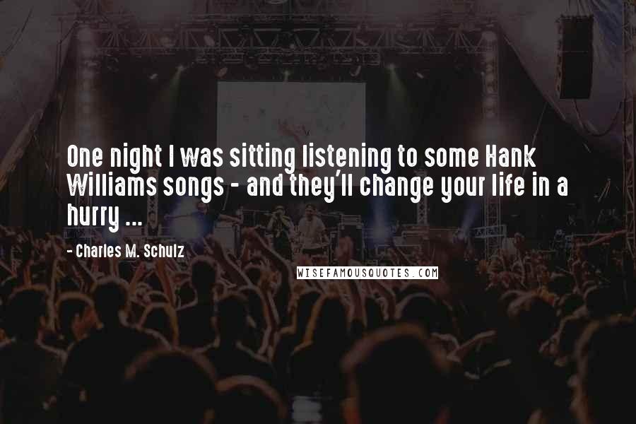 Charles M. Schulz Quotes: One night I was sitting listening to some Hank Williams songs - and they'll change your life in a hurry ...