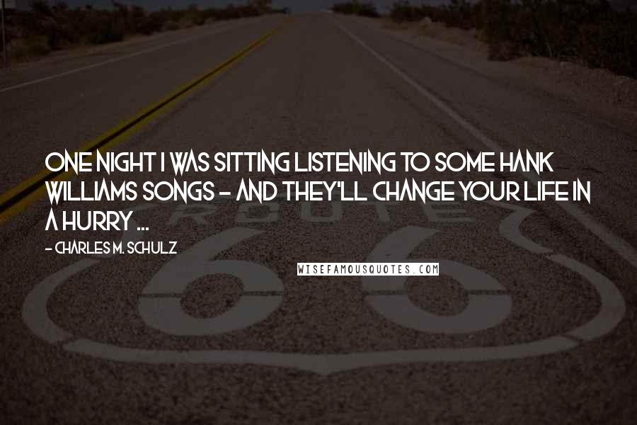 Charles M. Schulz Quotes: One night I was sitting listening to some Hank Williams songs - and they'll change your life in a hurry ...