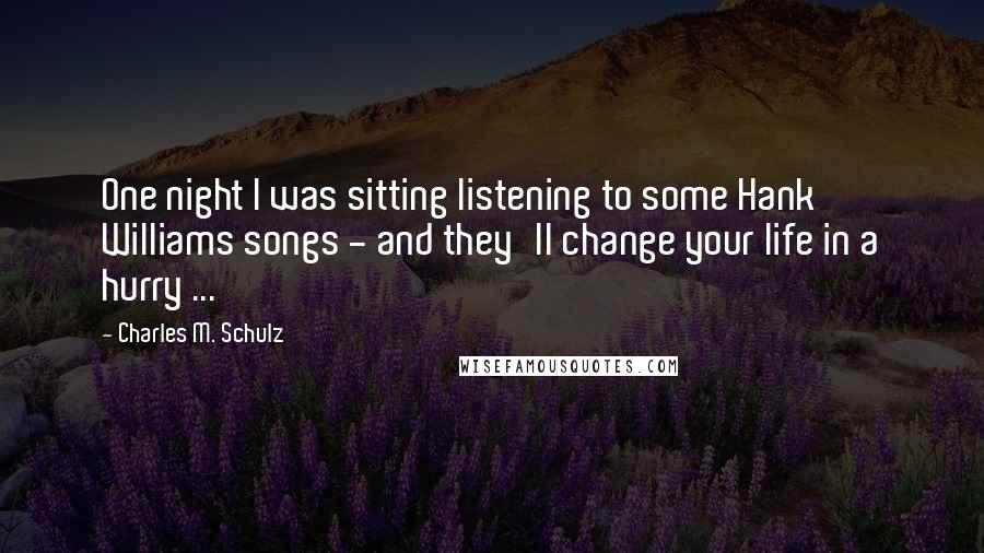 Charles M. Schulz Quotes: One night I was sitting listening to some Hank Williams songs - and they'll change your life in a hurry ...