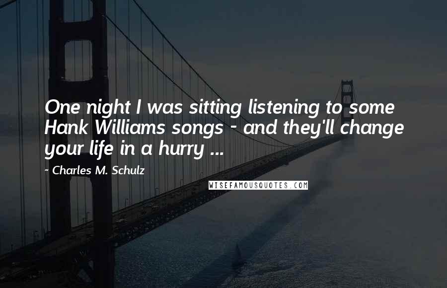 Charles M. Schulz Quotes: One night I was sitting listening to some Hank Williams songs - and they'll change your life in a hurry ...