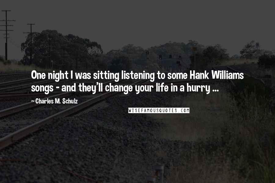 Charles M. Schulz Quotes: One night I was sitting listening to some Hank Williams songs - and they'll change your life in a hurry ...