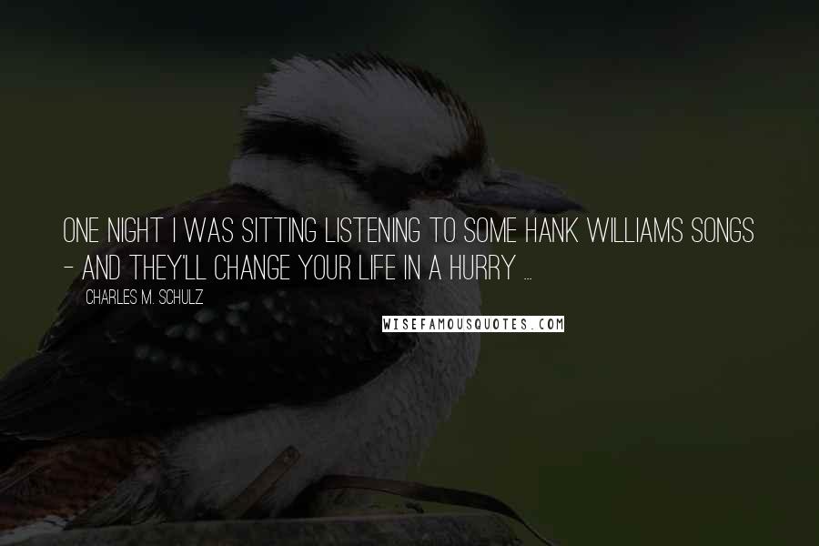 Charles M. Schulz Quotes: One night I was sitting listening to some Hank Williams songs - and they'll change your life in a hurry ...