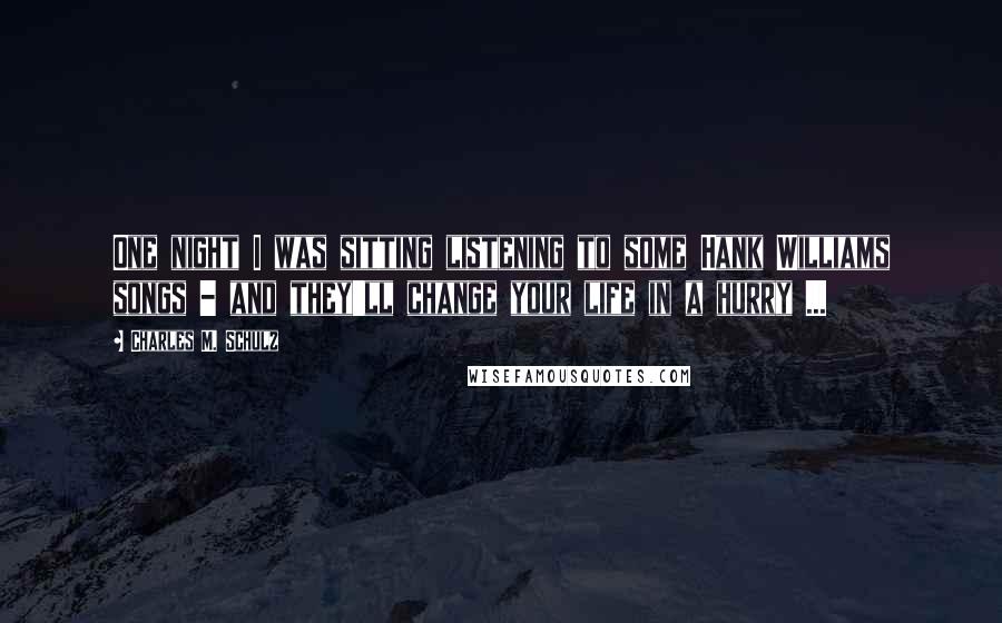 Charles M. Schulz Quotes: One night I was sitting listening to some Hank Williams songs - and they'll change your life in a hurry ...