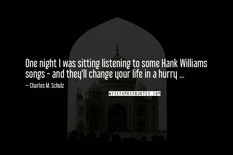 Charles M. Schulz Quotes: One night I was sitting listening to some Hank Williams songs - and they'll change your life in a hurry ...