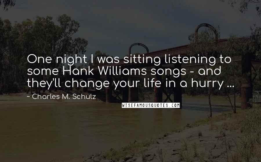 Charles M. Schulz Quotes: One night I was sitting listening to some Hank Williams songs - and they'll change your life in a hurry ...