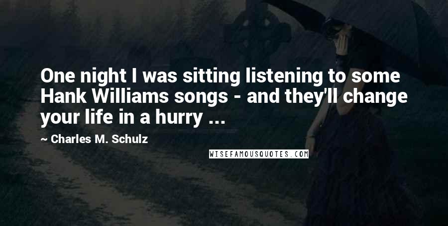 Charles M. Schulz Quotes: One night I was sitting listening to some Hank Williams songs - and they'll change your life in a hurry ...