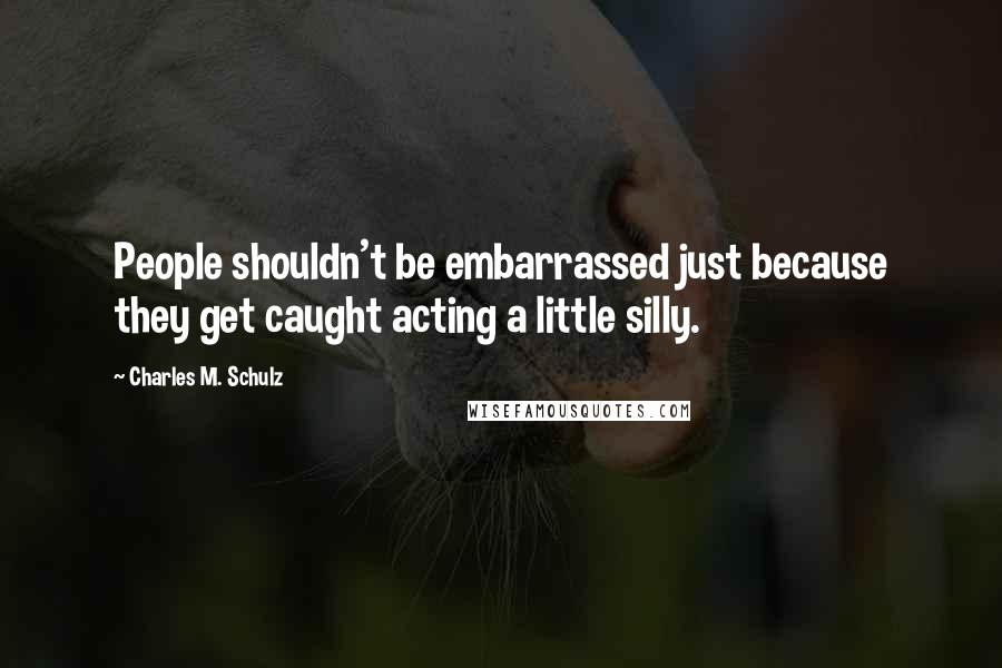 Charles M. Schulz Quotes: People shouldn't be embarrassed just because they get caught acting a little silly.