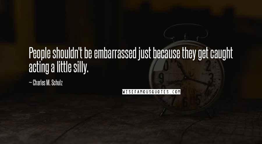 Charles M. Schulz Quotes: People shouldn't be embarrassed just because they get caught acting a little silly.