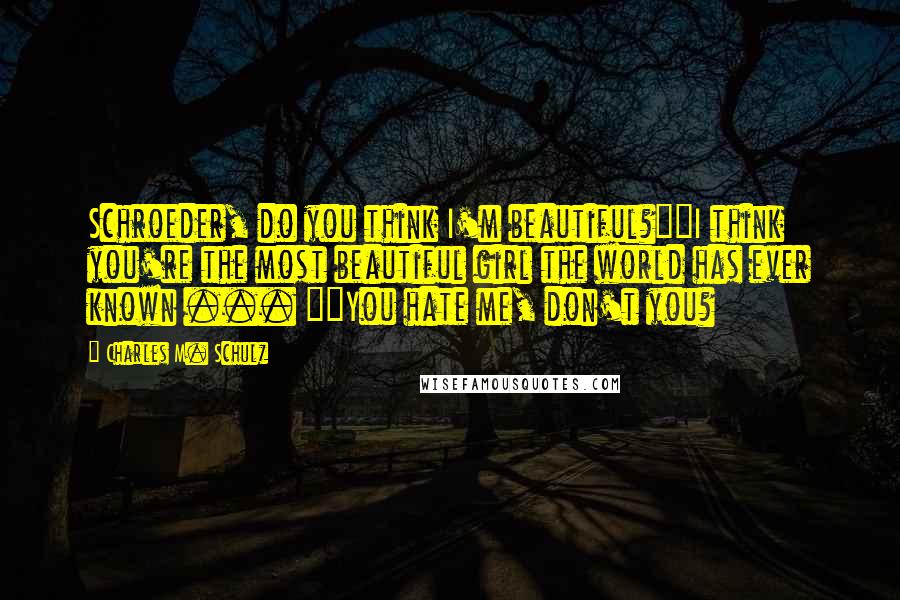 Charles M. Schulz Quotes: Schroeder, do you think I'm beautiful?""I think you're the most beautiful girl the world has ever known ... ""You hate me, don't you?