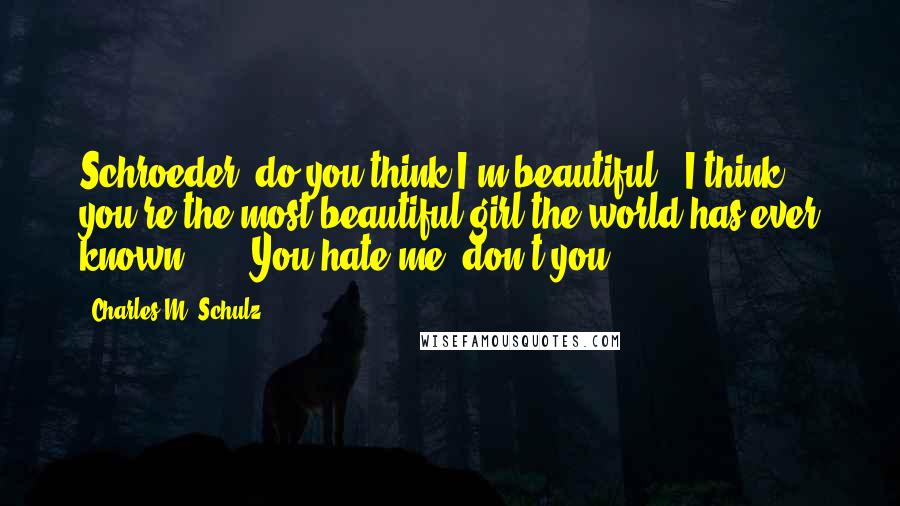 Charles M. Schulz Quotes: Schroeder, do you think I'm beautiful?""I think you're the most beautiful girl the world has ever known ... ""You hate me, don't you?