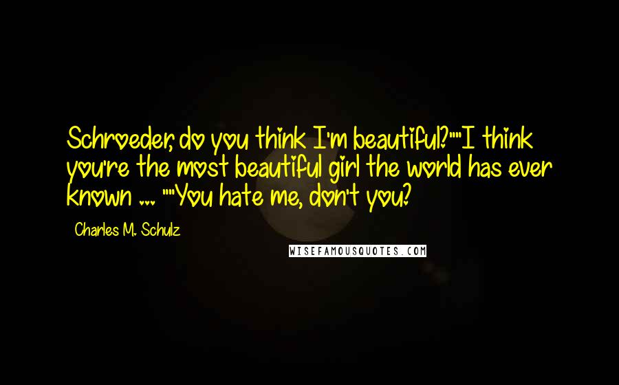 Charles M. Schulz Quotes: Schroeder, do you think I'm beautiful?""I think you're the most beautiful girl the world has ever known ... ""You hate me, don't you?