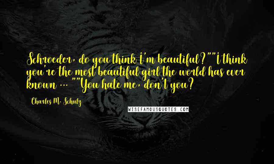 Charles M. Schulz Quotes: Schroeder, do you think I'm beautiful?""I think you're the most beautiful girl the world has ever known ... ""You hate me, don't you?