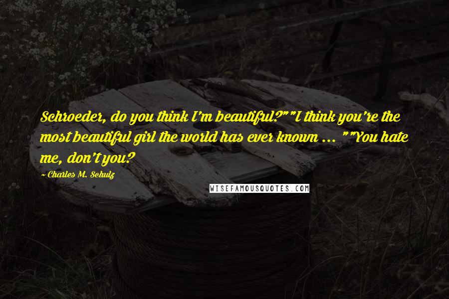 Charles M. Schulz Quotes: Schroeder, do you think I'm beautiful?""I think you're the most beautiful girl the world has ever known ... ""You hate me, don't you?