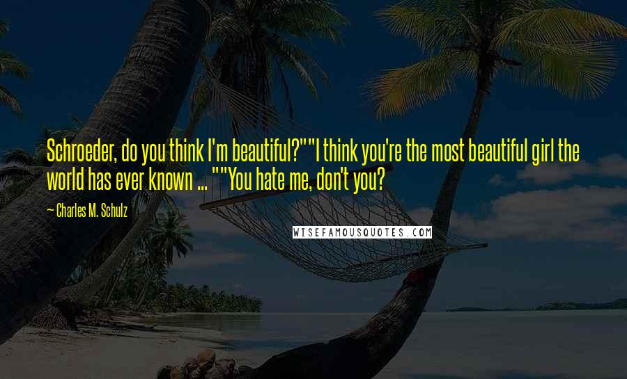 Charles M. Schulz Quotes: Schroeder, do you think I'm beautiful?""I think you're the most beautiful girl the world has ever known ... ""You hate me, don't you?