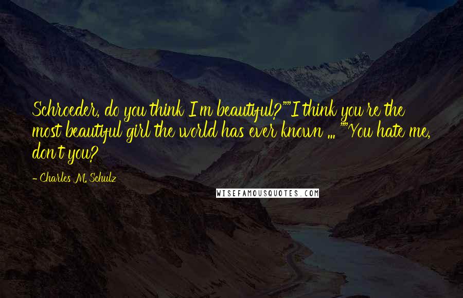 Charles M. Schulz Quotes: Schroeder, do you think I'm beautiful?""I think you're the most beautiful girl the world has ever known ... ""You hate me, don't you?