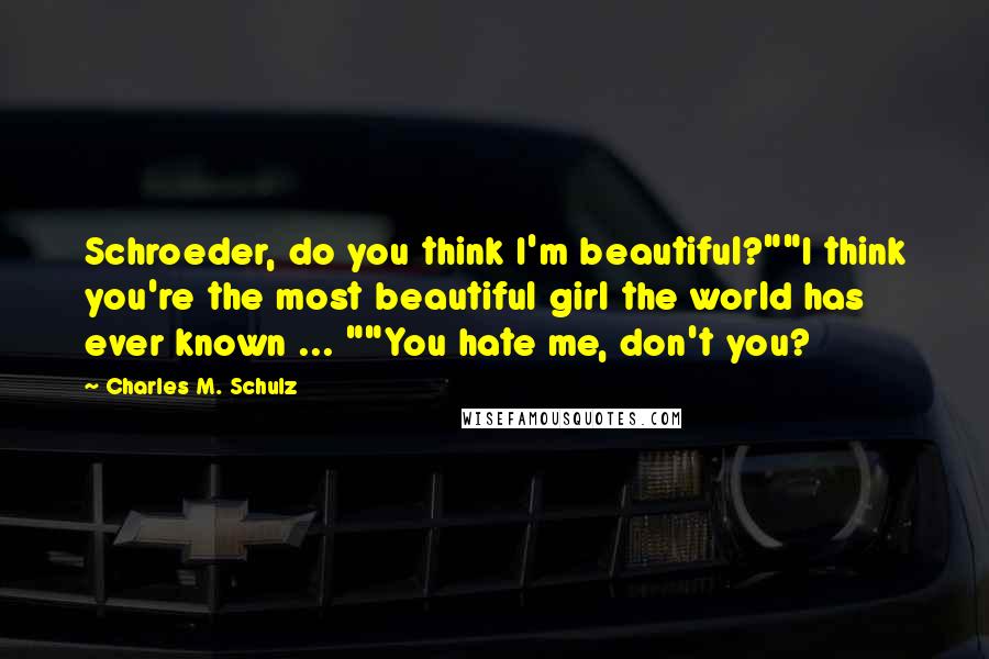 Charles M. Schulz Quotes: Schroeder, do you think I'm beautiful?""I think you're the most beautiful girl the world has ever known ... ""You hate me, don't you?