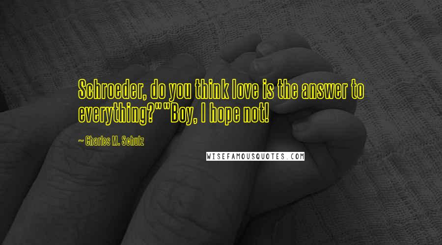 Charles M. Schulz Quotes: Schroeder, do you think love is the answer to everything?""Boy, I hope not!