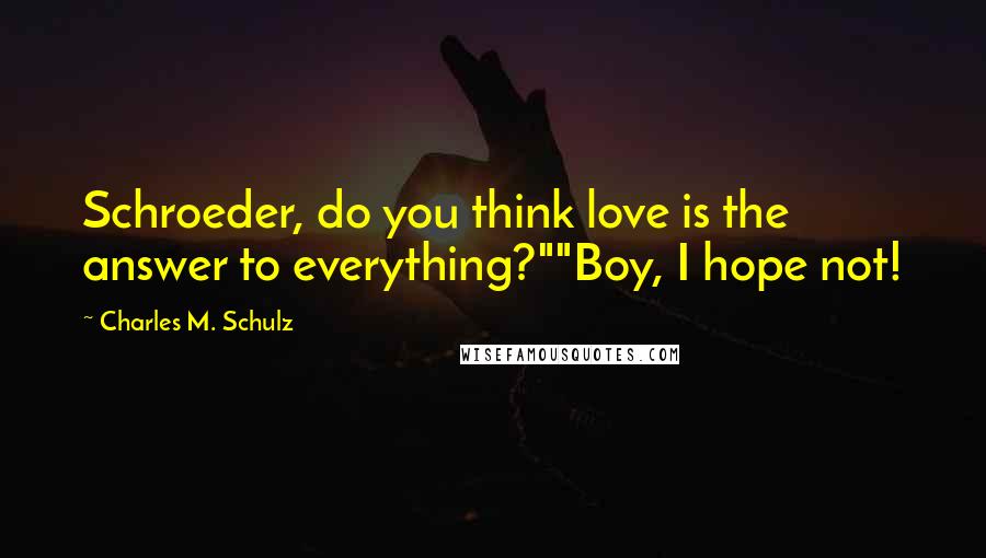 Charles M. Schulz Quotes: Schroeder, do you think love is the answer to everything?""Boy, I hope not!