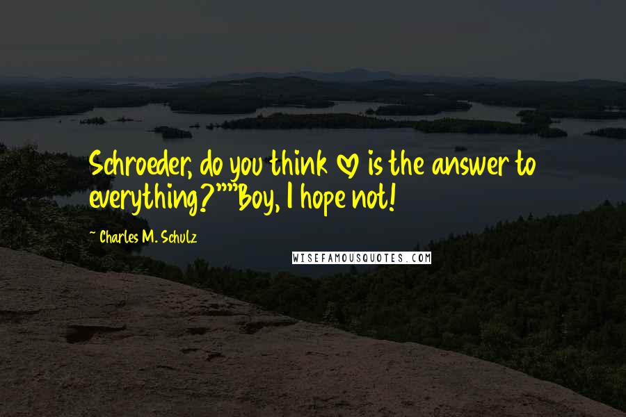 Charles M. Schulz Quotes: Schroeder, do you think love is the answer to everything?""Boy, I hope not!