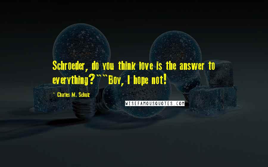 Charles M. Schulz Quotes: Schroeder, do you think love is the answer to everything?""Boy, I hope not!