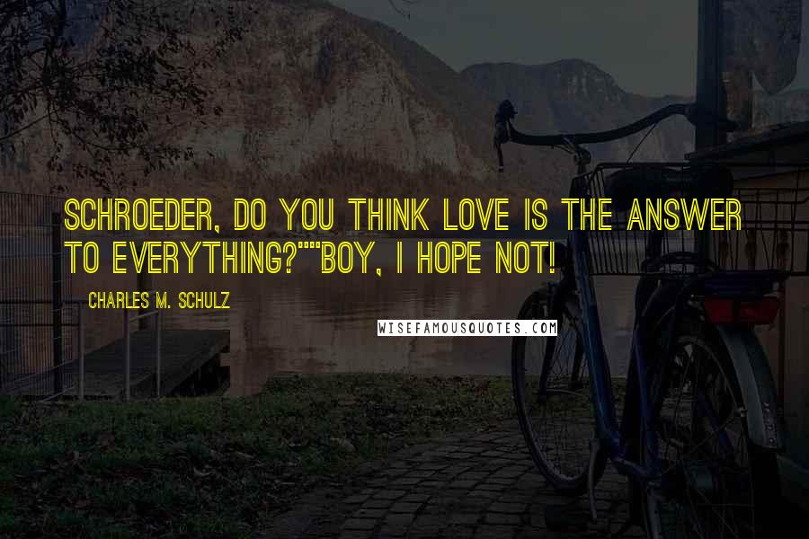 Charles M. Schulz Quotes: Schroeder, do you think love is the answer to everything?""Boy, I hope not!