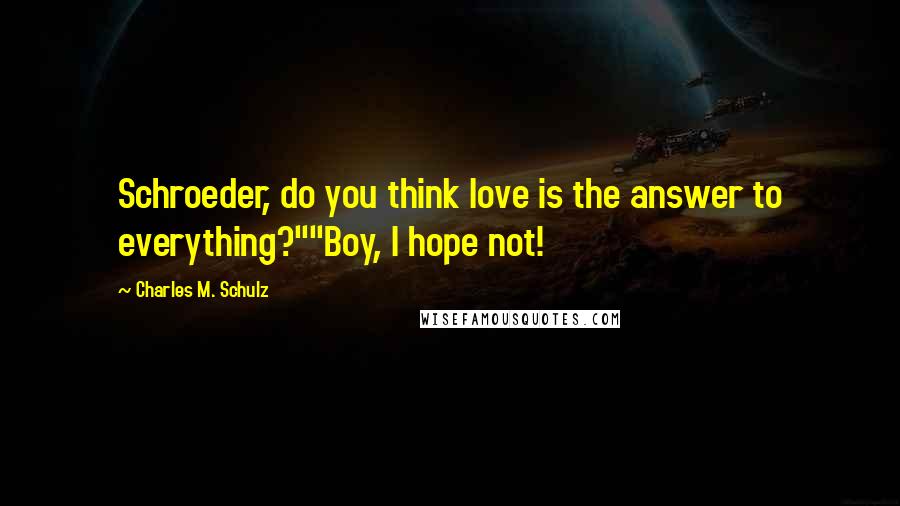 Charles M. Schulz Quotes: Schroeder, do you think love is the answer to everything?""Boy, I hope not!