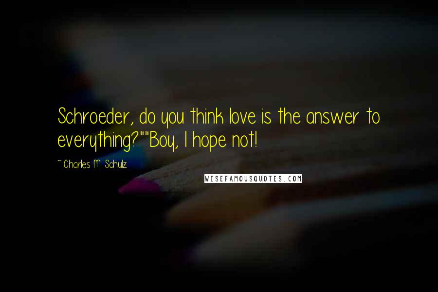 Charles M. Schulz Quotes: Schroeder, do you think love is the answer to everything?""Boy, I hope not!